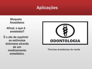 Aplicações

    Bloqueio
    Anestésico
  Afinal, o que é
     anestesia?
É o ato de suprimir
    os estímulos
 dolorosos através
       de um
   medicamento             Técnicas anestésicas da maxila
     anestésico.
 