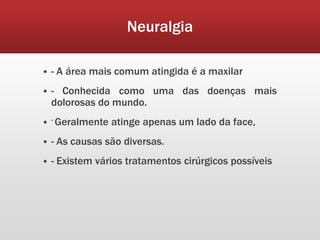 Neuralgia

   - A área mais comum atingida é a maxilar
   - Conhecida como uma das doenças mais
    dolorosas do mundo.
 - Geralmente   atinge apenas um lado da face,
   - As causas são diversas.
   - Existem vários tratamentos cirúrgicos possíveis
 