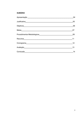 3
SUMÁRIO
Apresentação _________________________________________________04
Justificativa___________________________________________________05
Objetivos_____________________________________________________06
Metas_______________________________________________________07
Procedimentos Metodologicos____________________________________09
Recursos____________________________________________________11
Cronograma__________________________________________________12
Avaliação____________________________________________________13
Conclusão____________________________________________________14
 