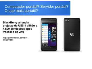 Computador portátil? Servidor portátil?
O que mais portátil?
BlackBerry anuncia
prejuízo de US$ 1 bilhão e
4.500 demissões após
fracasso do Z10
http://gizmodo.uol.com.br/ -
20/09/2013
 