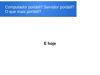Computador portátil? Servidor portátil?
O que mais portátil?
E hoje
 