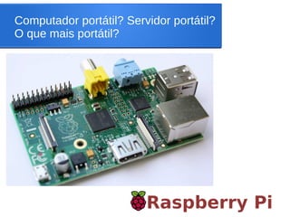Computador portátil? Servidor portátil?
O que mais portátil?
Raspberry Pi
 