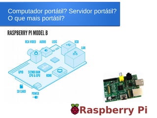 Computador portátil? Servidor portátil?
O que mais portátil?
Raspberry Pi
 