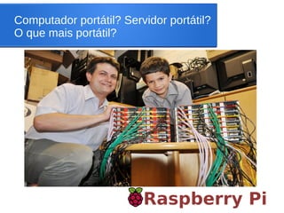 Computador portátil? Servidor portátil?
O que mais portátil?
Raspberry Pi
 