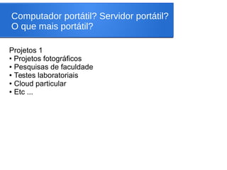 Computador portátil? Servidor portátil?
O que mais portátil?
Projetos 1
• Projetos fotográficos
● Pesquisas de faculdade
● Testes laboratoriais
● Cloud particular
● Etc ...
 