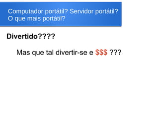 Computador portátil? Servidor portátil?
O que mais portátil?
Divertido????
Mas que tal divertir-se e $$$ ???
 