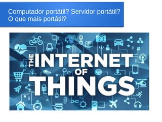 Computador portátil? Servidor portátil?
O que mais portátil?
 