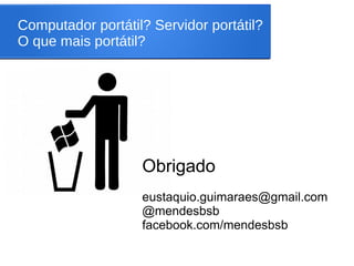 Computador portátil? Servidor portátil?
O que mais portátil?
Obrigado
eustaquio.guimaraes@gmail.com
@mendesbsb
facebook.com/mendesbsb
 