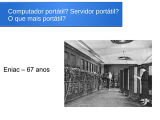 Computador portátil? Servidor portátil?
O que mais portátil?
Eniac – 67 anos
 