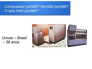 Computador portátil? Servidor portátil?
O que mais portátil?
Univac – Brasil
– 56 anos
 