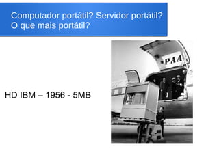 Computador portátil? Servidor portátil?
O que mais portátil?
HD IBM – 1956 - 5MB
 