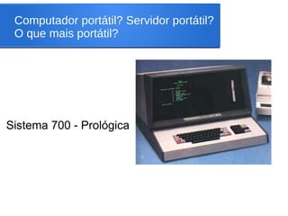 Computador portátil? Servidor portátil?
O que mais portátil?
Sistema 700 - Prológica
 