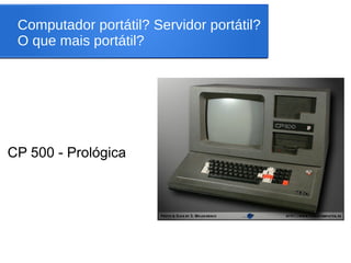Computador portátil? Servidor portátil?
O que mais portátil?
CP 500 - Prológica
 