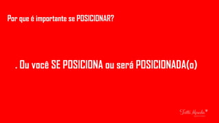 Por que é importante se POSICIONAR?
. Ou você SE POSICIONA ou será POSICIONADA(o)
 