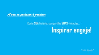 Para se posiciar é preciso:
Conte SUA história, compartilhe SUAS vivências...
Inspirar engaja!
 