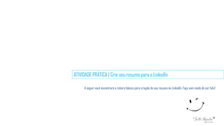ATIVIDADE PRÁTICA | Crie seu resumo para o LinkedIn
A seguir você encontrará o roteiro básico para criação do seu resumo no LinkedIn. Faça sem medo de ser feliz!
 