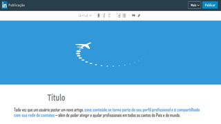 1. Como faço para publicar um artigo?
Toda vez que um usuário postar um novo artigo, esse conteúdo se torna parte do seu perfil profissional e é compartilhado
com sua rede de contatos—além de poder atingir e ajudar profissionais em todos os cantos do País e do mundo.
 