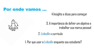 1. Por que usar o LinkedIn enquanto sou estudante?
2. LinkedIn x currículo
3. A importância de definir um objetivo e
trabalhar sua marca pessoal
4.Insights e dicas para começar
Por onde vamos ...
 