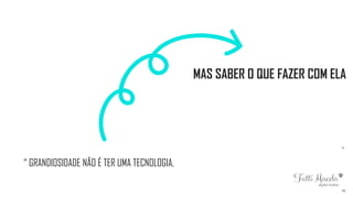 41
”
MAS SABER O QUE FAZER COM ELA
“ GRANDIOSIDADE NÃO É TER UMA TECNOLOGIA,
 
