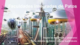Faculdades Integradas de Patos 
Noções de Arquitetura e urbanismo 
Tema: Cidades do futuro – cidades sustentáveis 
 