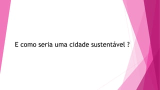 E como seria uma cidade sustentável ? 
 