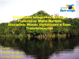 Faculdades Integradas Ipiranga
Professora: Maria Martins
Disciplina: Mundo Globalizado e Suas
Transformações

Equipe
Priscila Alcantara
Vivian Miranda

 