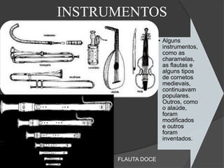 INSTRUMENTOS
• Alguns
instrumentos,
como as
charamelas,
as flautas e
alguns tipos
de cornetos
medievais,
continuavam
populares.
Outros, como
o alaúde,
foram
modificados
e outros
foram
inventados.
FLAUTA DOCE
 