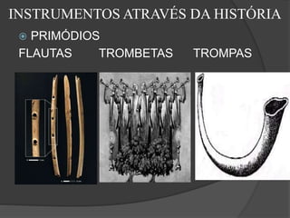 INSTRUMENTOS ATRAVÉS DA HISTÓRIA
 PRIMÓDIOS
FLAUTAS TROMBETAS TROMPAS
 