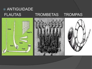  ANTIGUIDADE
FLAUTAS TROMBETAS TROMPAS
 