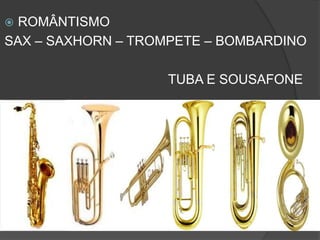  ROMÂNTISMO
SAX – SAXHORN – TROMPETE – BOMBARDINO
TUBA E SOUSAFONE
 