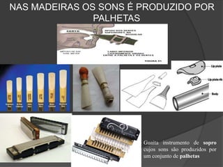 NAS MADEIRAS OS SONS É PRODUZIDO POR
PALHETAS
Guaita instrumento de sopro
cujos sons são produzidos por
um conjunto de palhetas
 