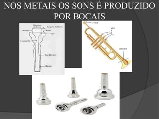 NOS METAIS OS SONS É PRODUZIDO
POR BOCAIS
 
