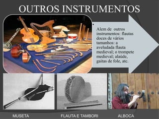OUTROS INSTRUMENTOS
•
Alem de outros
instrumentos: flautas
doces de vários
tamanhos: a
aveludada flauta
medieval; o trompete
medieval; alaúde,
gaitas de fole, atc.
MUSETA FLAUTA E TAMBORI ALBOCA
 