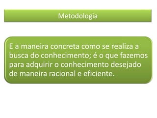 Metodologia
E a maneira concreta como se realiza a
busca do conhecimento; é o que fazemos
para adquirir o conhecimento desejado
de maneira racional e eficiente.
 