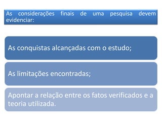Reflexões Finais
As conquistas alcançadas com o estudo;
As limitações encontradas;
Apontar a relação entre os fatos verificados e a
teoria utilizada.
As considerações finais de uma pesquisa devem
evidenciar:
 