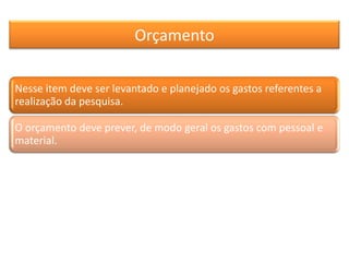 Orçamento
Nesse item deve ser levantado e planejado os gastos referentes a
realização da pesquisa.
O orçamento deve prever, de modo geral os gastos com pessoal e
material.
 