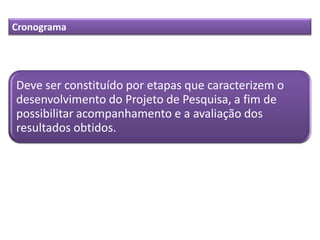 Deve ser constituído por etapas que caracterizem o
desenvolvimento do Projeto de Pesquisa, a fim de
possibilitar acompanhamento e a avaliação dos
resultados obtidos.
Cronograma
 