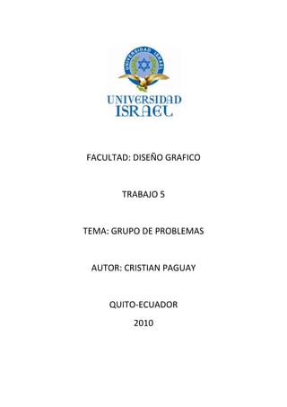 FACULTAD: DISEÑO GRAFICO
TRABAJO 5
TEMA: GRUPO DE PROBLEMAS
AUTOR: CRISTIAN PAGUAY
QUITO-ECUADOR
2010
 