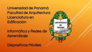 Universidad de Panamá
Facultad de Arquitectura
Licenciatura en
Edificación
Informática y Redes de
Aprendizaje
Dispositivos Móviles
 