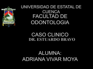 FACULTAD DE
ODONTOLOGIA
CASO CLINICO
ALUMNA:
ADRIANA VIVAR MOYA
UNIVERSIDAD DE ESTATAL DE
CUENCA
DR. ESTUARDO BRAVO
 