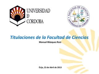 Titulaciones de la Facultad de Ciencias
Manuel Blázquez Ruiz
Écija, 23 de Abril de 2013
 