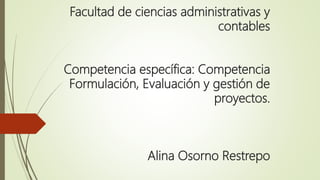 Facultad de ciencias administrativas y
contables
Competencia específica: Competencia
Formulación, Evaluación y gestión de
proyectos.
Alina Osorno Restrepo
 
