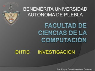 BENEMÉRITA UNIVERSIDAD
   AUTÓNOMA DE PUEBLA




DHTIC   INVESTIGACION


              Por: Roque Daniel Mendieta Gutierrez.
 