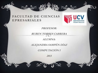 FACULTAD DE CIENCIAS
EPRESARIALES
PROFESOR:
RUBEN TORRES CABRERA
ALUMNA:
ALEJANDRA SAMPÉN DÍAZ
COMPUTACIÓN I
2013
 