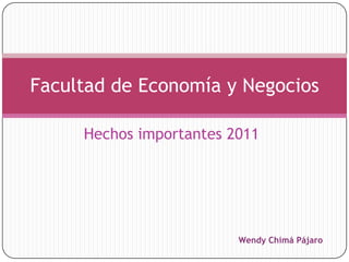 Facultad de Economía y Negocios

     Hechos importantes 2011




                         Wendy Chimá Pájaro
 