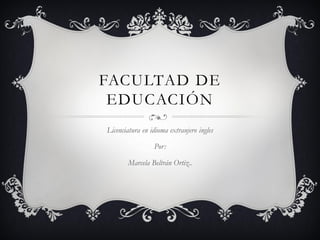 FACULTAD DE
 EDUCACIÓN
Licenciatura en idioma extranjero ingles

                 Por:

       Marcela Beltrán Ortiz..
 