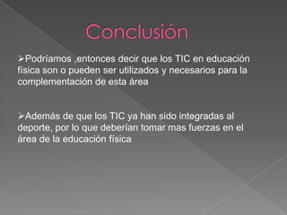 Podríamos ,entonces decir que los TIC en educación
física son o pueden ser utilizados y necesarios para la
complementación de esta área


Además de que los TIC ya han sido integradas al
deporte, por lo que deberían tomar mas fuerzas en el
área de la educación física
 