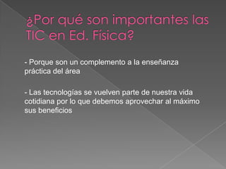 - Porque son un complemento a la enseñanza
práctica del área

- Las tecnologías se vuelven parte de nuestra vida
cotidiana por lo que debemos aprovechar al máximo
sus beneficios
 