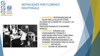DEFINICIONES POR FLORENCE
NIGHTINGALE
 ENFERMERÍA: RESPONSABILIDAD DE
VELAR POR LA SALUD DE OTROS.
ACCIONES DE CUIDADO DE...