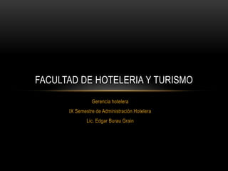 Gerencia hotelera
IX Semestre de Administración Hotelera
Lic. Edgar Burau Grain
FACULTAD DE HOTELERIA Y TURISMO
 